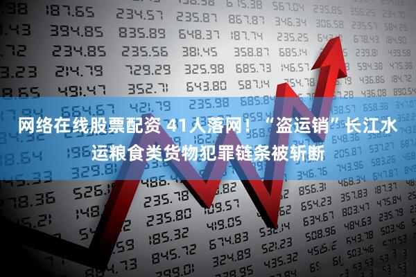 网络在线股票配资 41人落网！“盗运销”长江水运粮食类货物犯罪链条被斩断