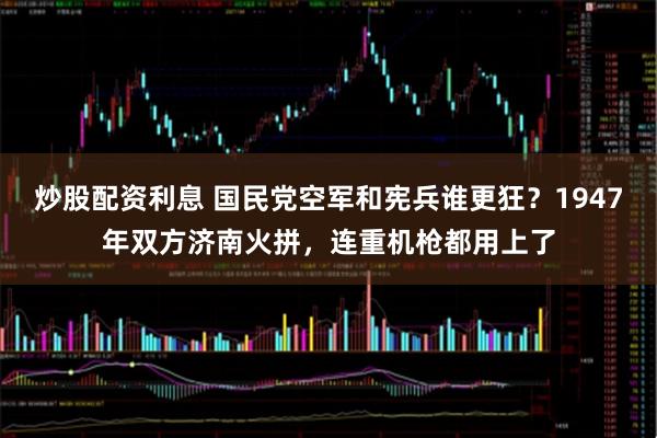 炒股配资利息 国民党空军和宪兵谁更狂？1947年双方济南火拼，连重机枪都用上了