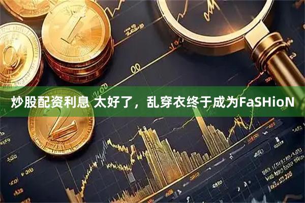 炒股配资利息 太好了，乱穿衣终于成为FaSHioN