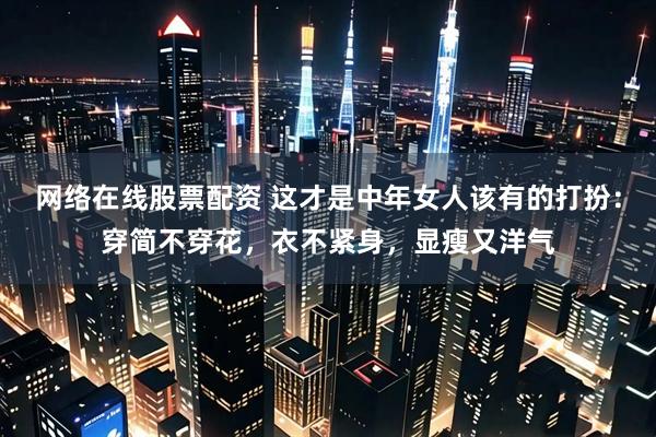 网络在线股票配资 这才是中年女人该有的打扮：穿简不穿花，衣不紧身，显瘦又洋气