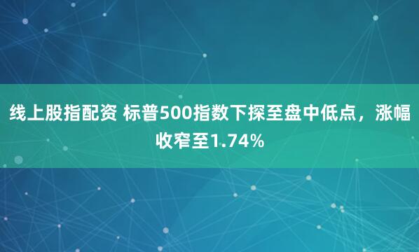 线上股指配资 标普500指数下探至盘中低点，涨幅收窄至1.74%