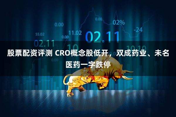 股票配资评测 CRO概念股低开，双成药业、未名医药一字跌停