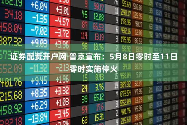 证券配资开户网 普京宣布：5月8日零时至11日零时实施停火