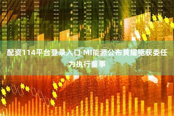 配资114平台登录入口 MI能源公布黄耀驱获委任为执行董事