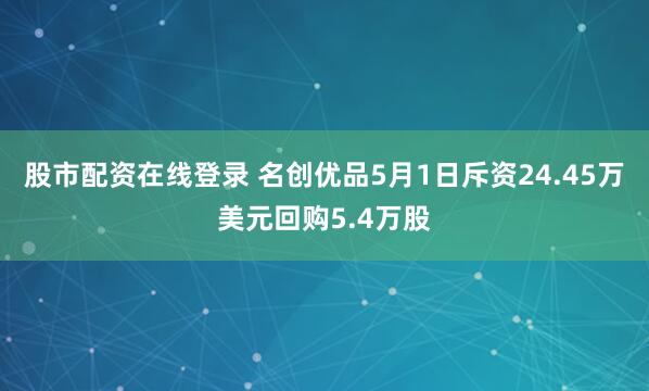 股市配资在线登录 名创优品5月1日斥资24.45万美元回购5.4万股