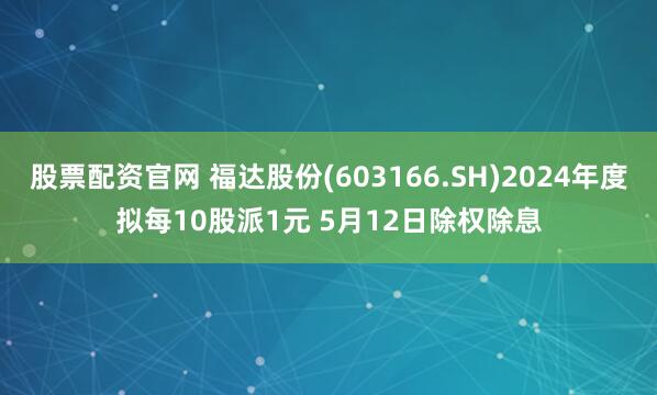股票配资官网 福达股份(603166.SH)2024年度拟每10股派1元 5月12日除权除息