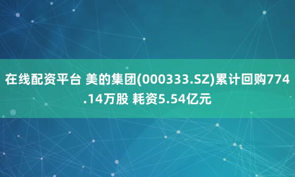 在线配资平台 美的集团(000333.SZ)累计回购774.14万股 耗资5.54亿元