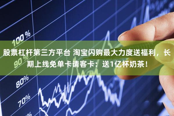 股票杠杆第三方平台 淘宝闪购最大力度送福利，长期上线免单卡请客卡：送1亿杯奶茶！