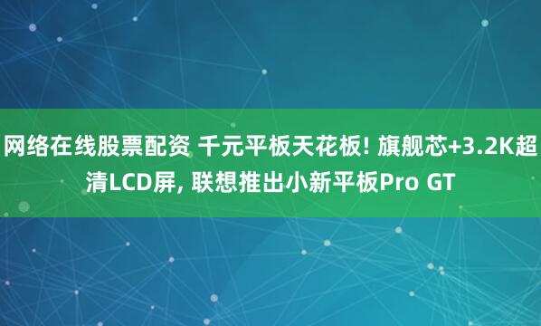 网络在线股票配资 千元平板天花板! 旗舰芯+3.2K超清LCD屏, 联想推出小新平板Pro GT