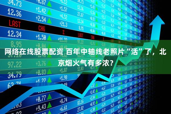 网络在线股票配资 百年中轴线老照片“活”了，北京烟火气有多浓？