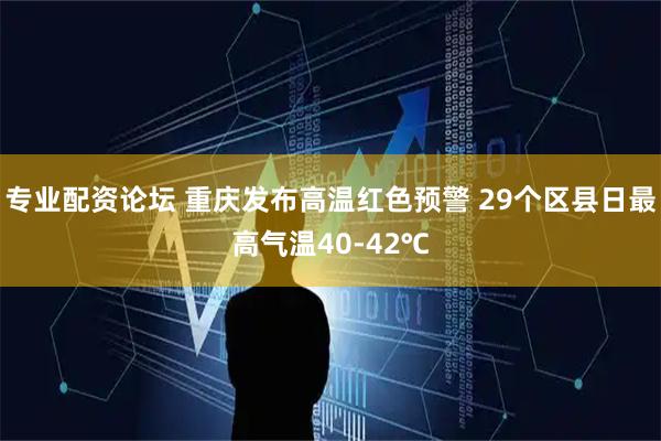 专业配资论坛 重庆发布高温红色预警 29个区县日最高气温40-42℃