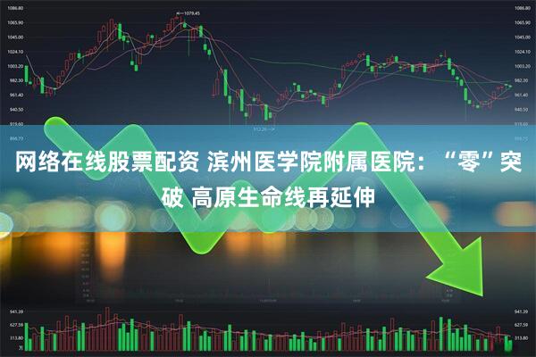网络在线股票配资 滨州医学院附属医院：“零”突破 高原生命线再延伸