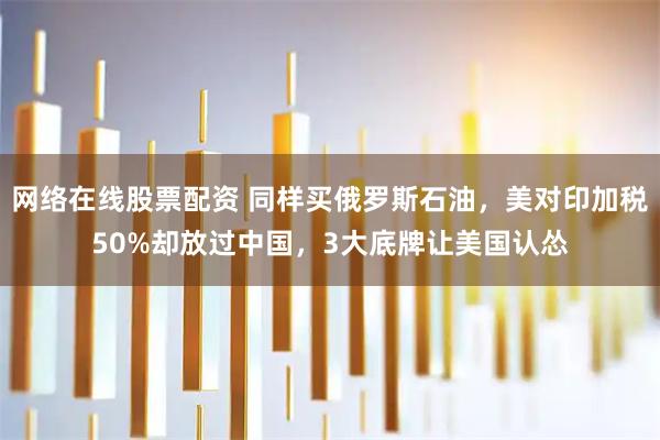 网络在线股票配资 同样买俄罗斯石油，美对印加税50%却放过中国，3大底牌让美国认怂